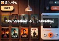 谷歌产品采集插件不了（谷歌采集站）