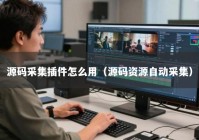 源码采集插件怎么用（源码资源自动采集）