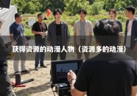 获得资源的动漫人物（资源多的动漫）