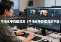 动漫本子百度资源（动漫本子百度资源下载）